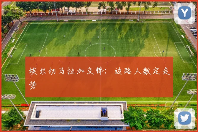 埃尔切马拉加交锋：边路人数定走势