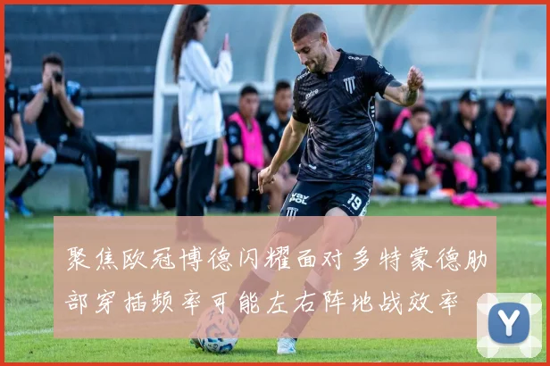 聚焦欧冠博德闪耀面对多特蒙德肋部穿插频率可能左右阵地战效率