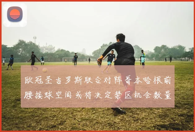欧冠圣吉罗斯联合对阵哥本哈根前腰接球空间或将决定禁区机会数量