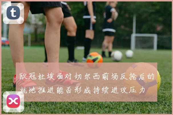 欧冠杜埃面对切尔西前场反抢后的就地推进能否形成持续进攻压力